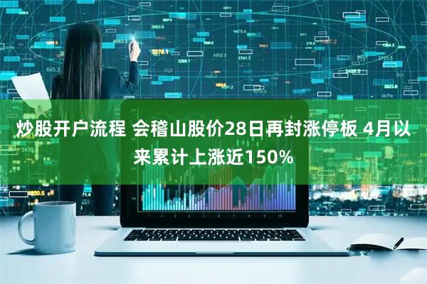 炒股开户流程 会稽山股价28日再封涨停板 4月以来累计上涨近150%