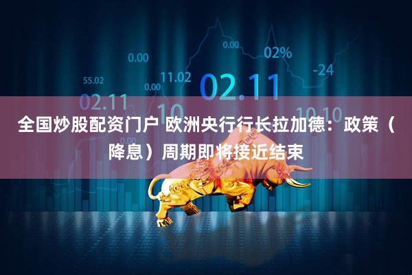 全国炒股配资门户 欧洲央行行长拉加德：政策（降息）周期即将接近结束