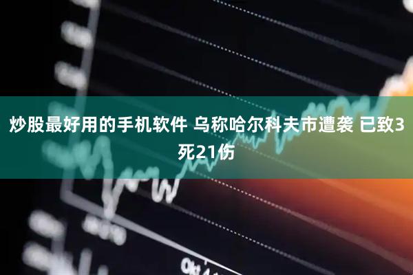 炒股最好用的手机软件 乌称哈尔科夫市遭袭 已致3死21伤