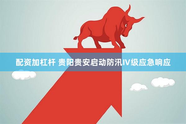 配资加杠杆 贵阳贵安启动防汛Ⅳ级应急响应