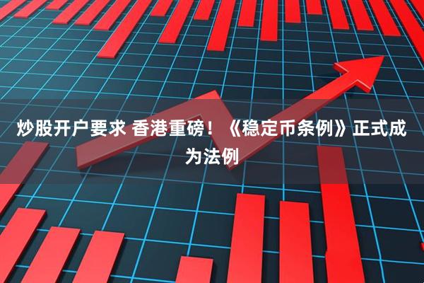 炒股开户要求 香港重磅！《稳定币条例》正式成为法例