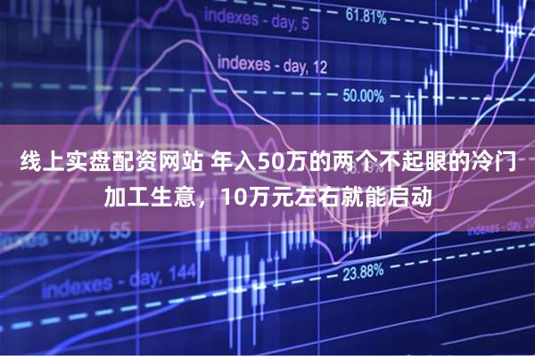 线上实盘配资网站 年入50万的两个不起眼的冷门加工生意，10万元左右就能启动