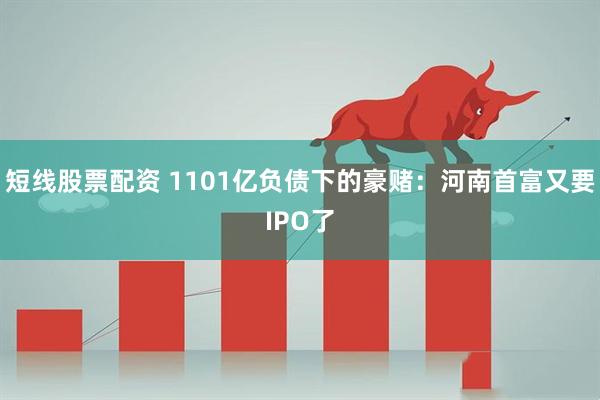 短线股票配资 1101亿负债下的豪赌：河南首富又要IPO了