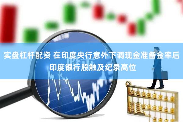 实盘杠杆配资 在印度央行意外下调现金准备金率后 印度银行股触及纪录高位