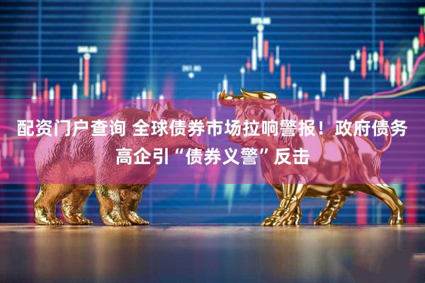 配资门户查询 全球债券市场拉响警报！政府债务高企引“债券义警”反击