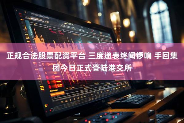 正规合法股票配资平台 三度递表终闻锣响 手回集团今日正式登陆港交所