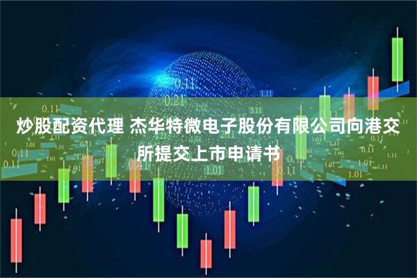 炒股配资代理 杰华特微电子股份有限公司向港交所提交上市申请书