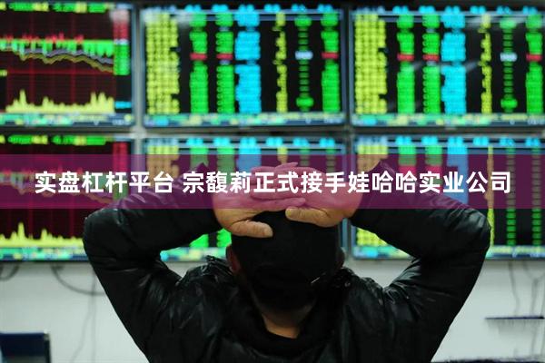 实盘杠杆平台 宗馥莉正式接手娃哈哈实业公司