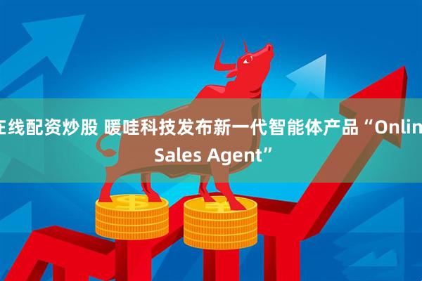 在线配资炒股 暖哇科技发布新一代智能体产品“Online Sales Agent”