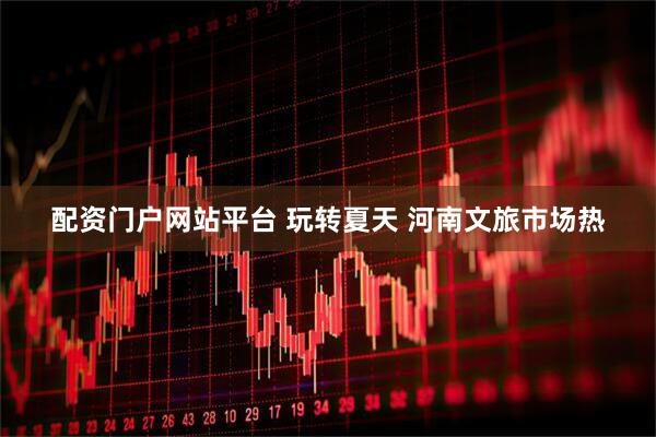 配资门户网站平台 玩转夏天 河南文旅市场热
