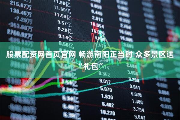 股票配资网首页官网 畅游南阳正当时 众多景区送“礼包”