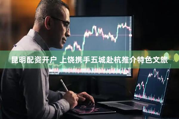 昆明配资开户 上饶携手五城赴杭推介特色文旅