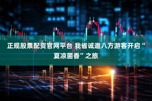 正规股票配资官网平台 我省诚邀八方游客开启“夏凉菌香”之旅