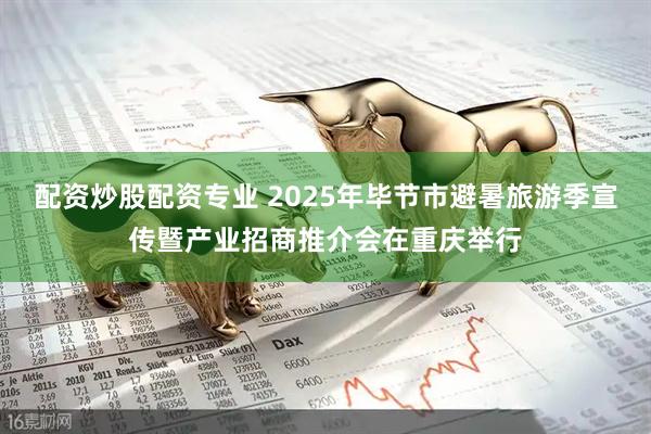 配资炒股配资专业 2025年毕节市避暑旅游季宣传暨产业招商推介会在重庆举行