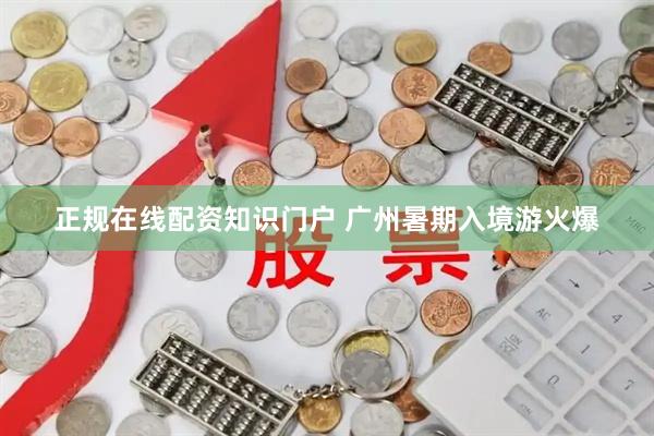 正规在线配资知识门户 广州暑期入境游火爆