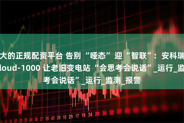 大的正规配资平台 告别 “哑态” 迎 “智联”：安科瑞 AcrelCloud-1000 让老旧变电站 “会思考会说话”_运行_监测_报警