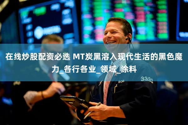 在线炒股配资必选 MT炭黑溶入现代生活的黑色魔力_各行各业_领域_涂料
