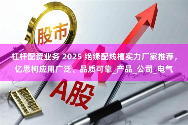 杠杆配资业务 2025 绝缘配线槽实力厂家推荐，亿思柯应用广泛、品质可靠_产品_公司_电气