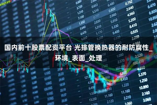 国内前十股票配资平台 光排管换热器的耐防腐性_环境_表面_处理