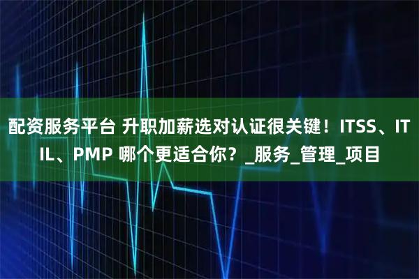 配资服务平台 升职加薪选对认证很关键！ITSS、ITIL、PMP 哪个更适合你？_服务_管理_项目