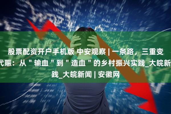 股票配资开户手机版 中安观察 | 一条路，三重变 安徽以工代赈：从＂输血＂到＂造血＂的乡村振兴实践_大皖新闻 | 安徽网