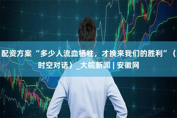 配资方案 “多少人流血牺牲，才换来我们的胜利”（时空对话）_大皖新闻 | 安徽网