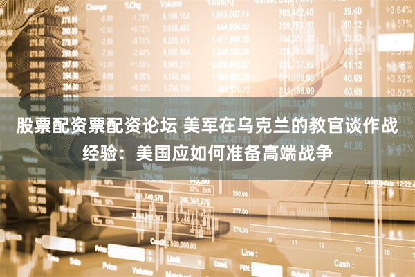 股票配资票配资论坛 美军在乌克兰的教官谈作战经验：美国应如何准备高端战争