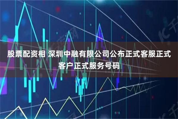 股票配资相 深圳中融有限公司公布正式客服正式客户正式服务号码