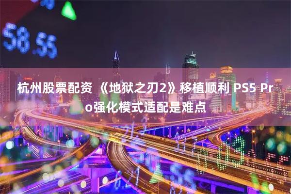 杭州股票配资 《地狱之刃2》移植顺利 PS5 Pro强化模式适配是难点