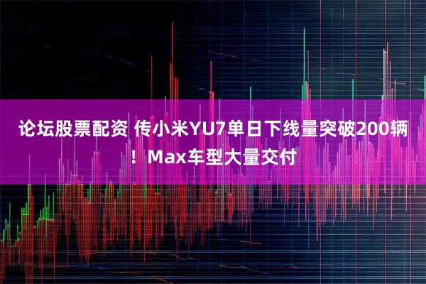 论坛股票配资 传小米YU7单日下线量突破200辆！Max车型大量交付