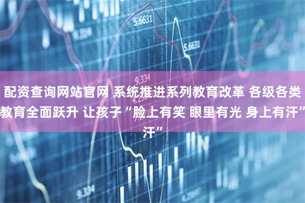 配资查询网站官网 系统推进系列教育改革 各级各类教育全面跃升 让孩子“脸上有笑 眼里有光 身上有汗”