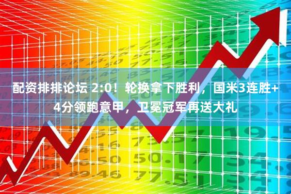 配资排排论坛 2:0！轮换拿下胜利，国米3连胜+4分领跑意甲，卫冕冠军再送大礼