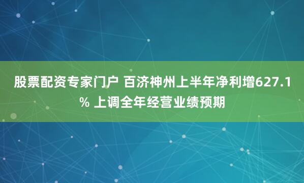 股票配资专家门户 百济神州上半年净利增627.1% 上调全年经营业绩预期