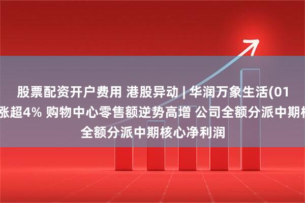 股票配资开户费用 港股异动 | 华润万象生活(01209)午后涨超4% 购物中心零售额逆势高增 公司全额分派中期核心净利润