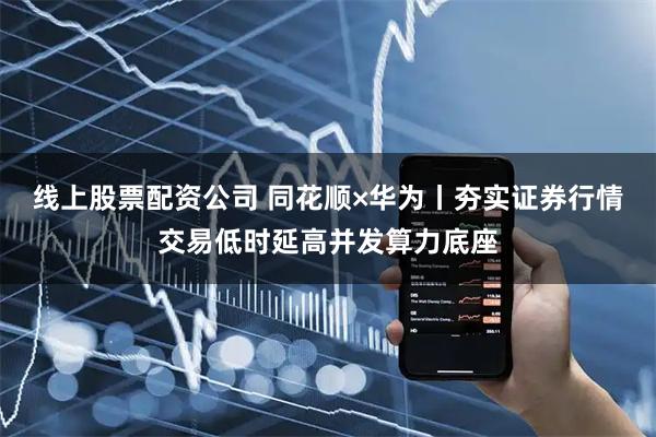 线上股票配资公司 同花顺×华为丨夯实证券行情交易低时延高并发算力底座