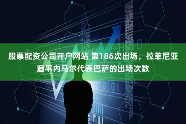 股票配资公司开户网站 第186次出场，拉菲尼亚追平内马尔代表巴萨的出场次数
