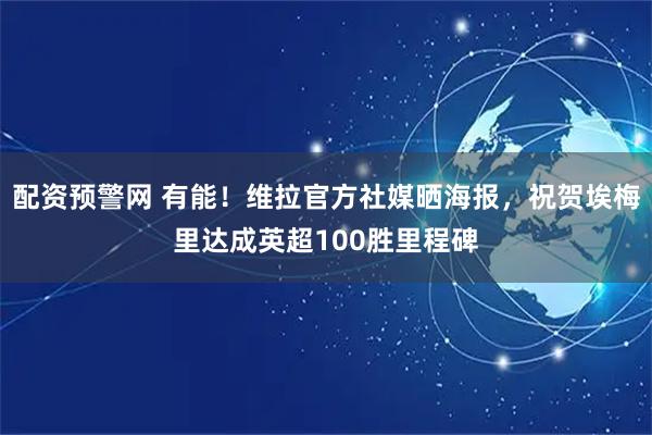 配资预警网 有能！维拉官方社媒晒海报，祝贺埃梅里达成英超100胜里程碑